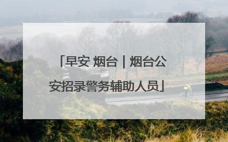 早安 烟台｜烟台公安招录警务辅助人员