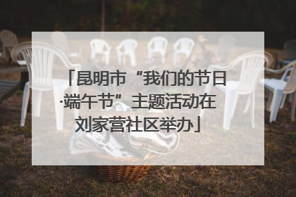 昆明市“我们的节日·端午节”主题活动在刘家营社区举办