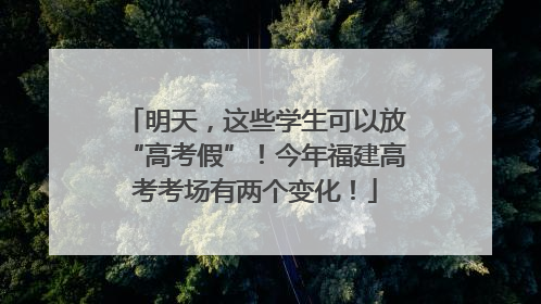 明天，这些学生可以放“高考假”！今年福建高考考场有两个变化！