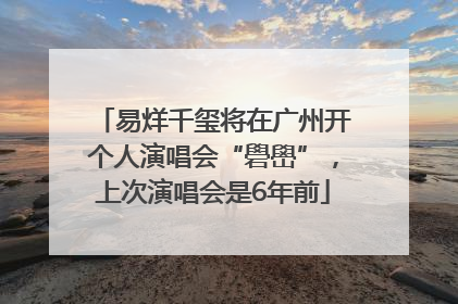 易烊千玺将在广州开个人演唱会“礐嶨”，上次演唱会是6年前
