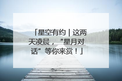 星空有约｜这两天凌晨，“星月对话”等你来赏！