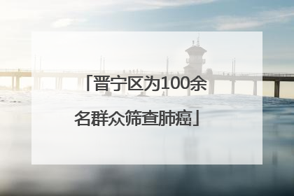 晋宁区为100余名群众筛查肺癌