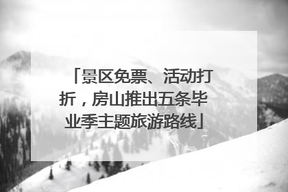 景区免票、活动打折，房山推出五条毕业季主题旅游路线
