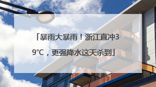 暴雨大暴雨！浙江直冲39℃，更强降水这天杀到