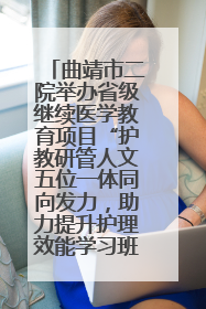 曲靖市二院举办省级继续医学教育项目“护教研管人文五位一体同向发力，助力提升护理效能学习班”