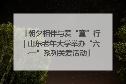 朝夕相伴与爱“童”行｜山东老年大学举办“六·一”系列关爱活动