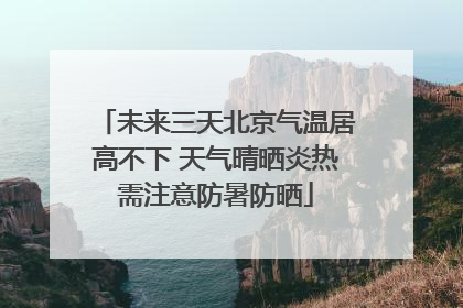 未来三天北京气温居高不下 天气晴晒炎热需注意防暑防晒