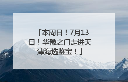 本周日！7月13日！华豫之门走进天津海选鉴宝！