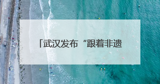武汉发布“跟着非遗游武汉”主题线路