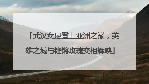 武汉女足登上亚洲之巅，英雄之城与铿锵玫瑰交相辉映