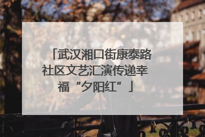 武汉湘口街康泰路社区文艺汇演传递幸福“夕阳红”