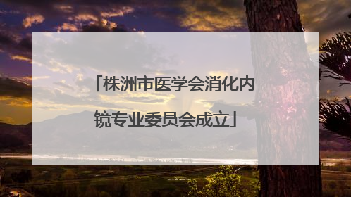 株洲市医学会消化内镜专业委员会成立