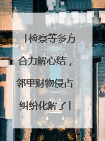 检察等多方合力解心结，邻里财物侵占纠纷化解了