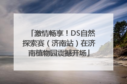 激情畅享！DS自然探索赛（济南站）在济南植物园震撼开场