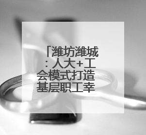 潍坊潍城：人大+工会模式打造基层职工幸福圈