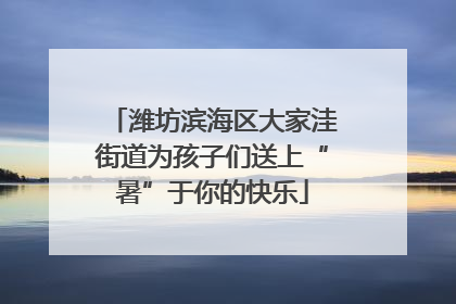 潍坊滨海区大家洼街道为孩子们送上“暑”于你的快乐