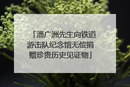 潘广洲先生向铁道游击队纪念馆无偿捐赠珍贵历史见证物