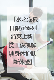水之蔻夏日限定系列清爽上新 携王俊凯解锁身体护肤新体验