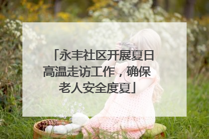 永丰社区开展夏日高温走访工作，确保老人安全度夏