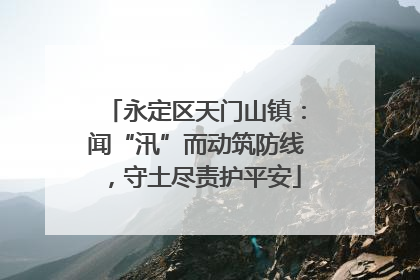 永定区天门山镇：闻“汛”而动筑防线，守土尽责护平安