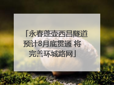 永春蓬壶西昌隧道预计8月底贯通 将完善环城路网