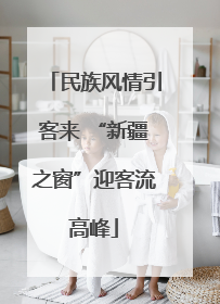民族风情引客来 “新疆之窗”迎客流高峰