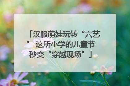 汉服萌娃玩转“六艺” 这所小学的儿童节秒变“穿越现场”