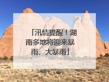 汛情提醒！湖南多地将迎来暴雨、大暴雨