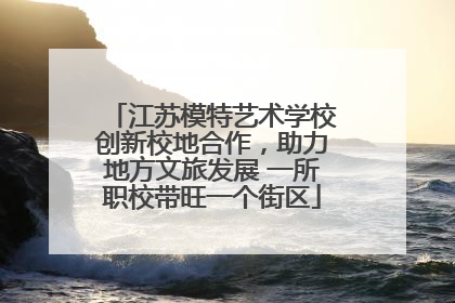江苏模特艺术学校创新校地合作，助力地方文旅发展 一所职校带旺一个街区