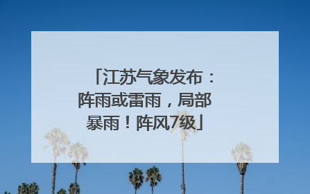 江苏气象发布：阵雨或雷雨，局部暴雨！阵风7级