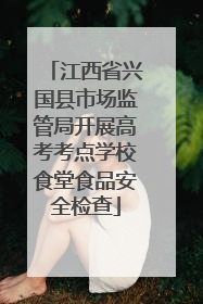 江西省兴国县市场监管局开展高考考点学校食堂食品安全检查