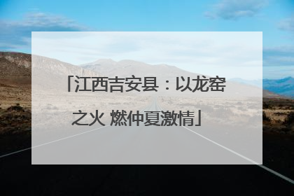 江西吉安县：以龙窑之火 燃仲夏激情