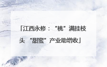 江西永修：“桃”满挂枝头 “甜蜜”产业助增收