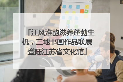 江风淮韵滋养蓬勃生机，三地书画作品联展登陆江苏省文化馆
