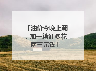 油价今晚上调，加一箱油多花两三元钱