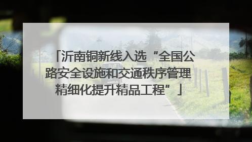 沂南铜新线入选“全国公路安全设施和交通秩序管理精细化提升精品工程”