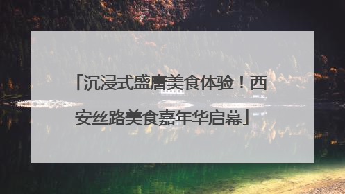 沉浸式盛唐美食体验！西安丝路美食嘉年华启幕