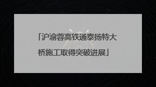 沪渝蓉高铁通泰扬特大桥施工取得突破进展
