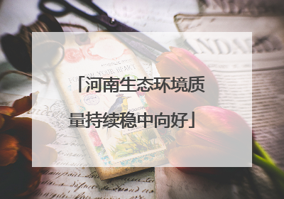 河南生态环境质量持续稳中向好