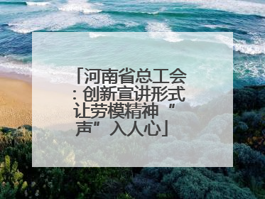 河南省总工会：创新宣讲形式 让劳模精神“声”入人心