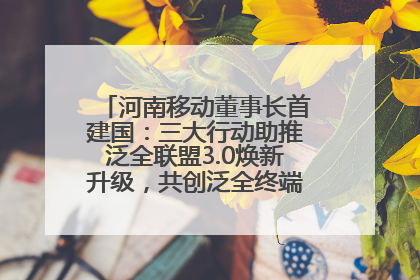 河南移动董事长首建国：三大行动助推泛全联盟3.0焕新升级，共创泛全终端万亿级产业生态
