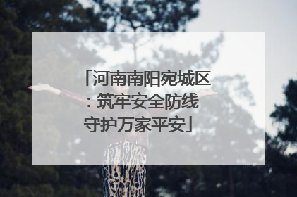 河南南阳宛城区：筑牢安全防线 守护万家平安
