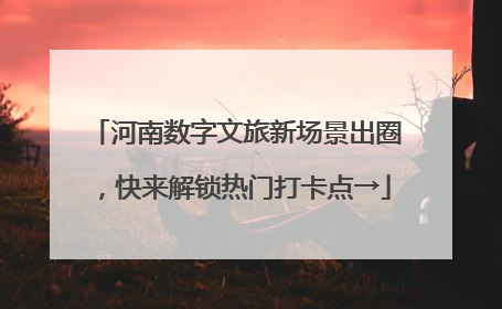 河南数字文旅新场景出圈，快来解锁热门打卡点→