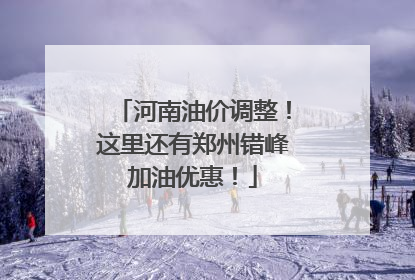 河南油价调整！这里还有郑州错峰加油优惠！