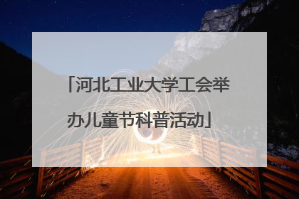 河北工业大学工会举办儿童节科普活动