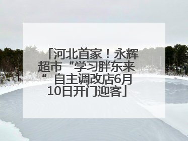 河北首家！永辉超市“学习胖东来”自主调改店6月10日开门迎客