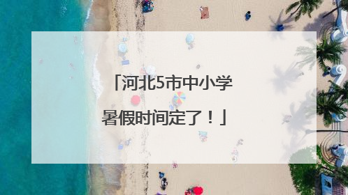 河北5市中小学暑假时间定了！