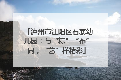 泸州市江阳区石寨幼儿园：与“粽”“布”同，“艺”样精彩