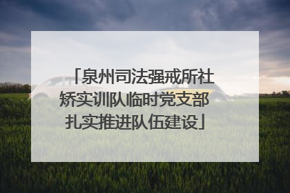 泉州司法强戒所社矫实训队临时党支部扎实推进队伍建设