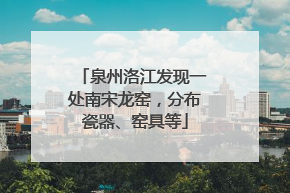 泉州洛江发现一处南宋龙窑，分布瓷器、窑具等